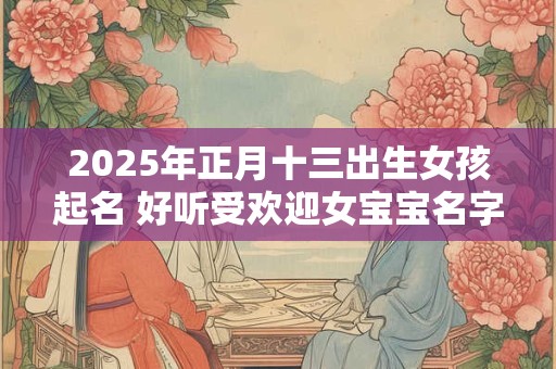 2025年正月十三出生女孩起名 好听受欢迎女宝宝名字