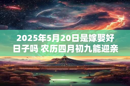 2025年5月20日是嫁娶好日子吗 农历四月初九能迎亲吗