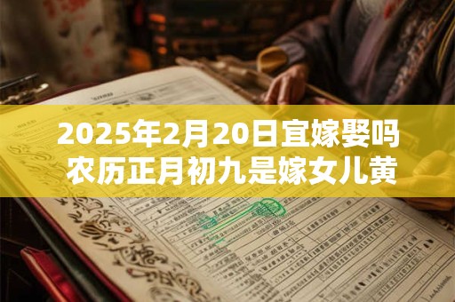 2025年2月20日宜嫁娶吗 农历正月初九是嫁女儿黄道吉日吗