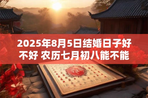 2025年8月5日结婚日子好不好 农历七月初八能不能办酒席