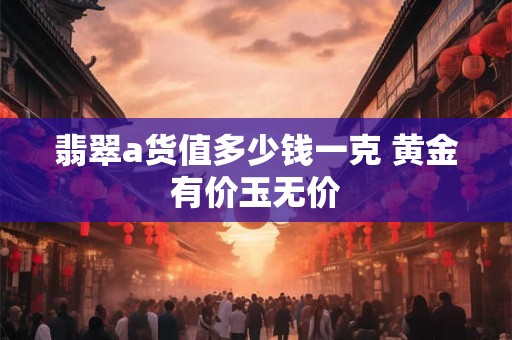 翡翠a货值多少钱一克 黄金有价玉无价