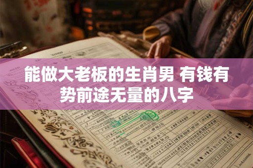 能做大老板的生肖男 有钱有势前途无量的八字 能做大老板的生肖男 有钱有势前途无量的八字