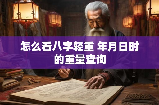 怎么看八字轻重 年月日时的重量查询 怎么看八字轻重 年月日时的重量查询