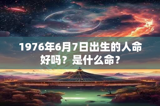 1976年6月7日出生的人命好吗？是什么命？
