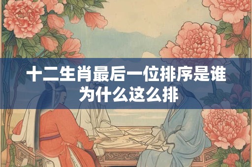 十二生肖最后一位排序是谁 为什么这么排 十二生肖最后一位排序是谁 为什么这么排