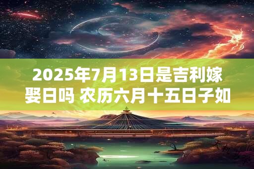 2025年7月13日是吉利嫁娶日吗 农历六月十五日子如何