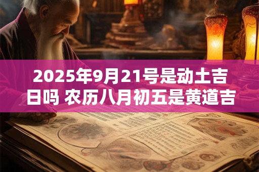2025年9月21号是动土吉日吗 农历八月初五是黄道吉日吗