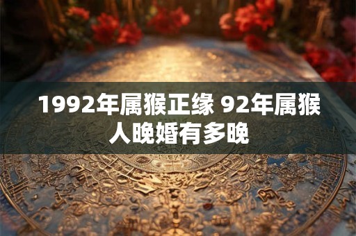 1992年属猴正缘 92年属猴人晚婚有多晚 1992年属猴正缘 92年属猴人晚婚有多晚