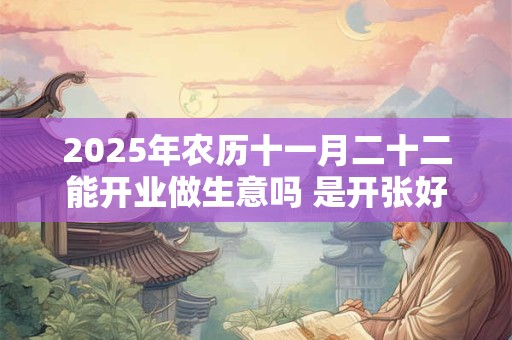 2025年农历十一月二十二能开业做生意吗 是开张好日子吗
