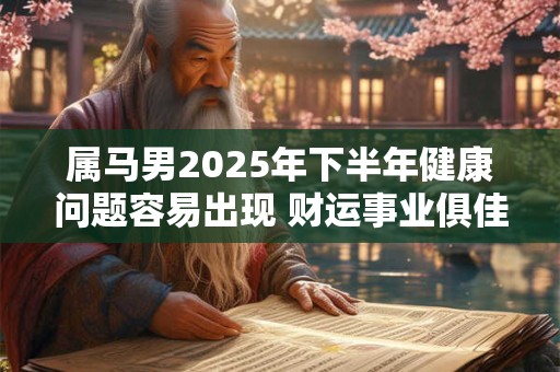 属马男2025年下半年健康问题容易出现 财运事业俱佳 属马男2025年下半年健康问题容易出现 财运事业俱佳