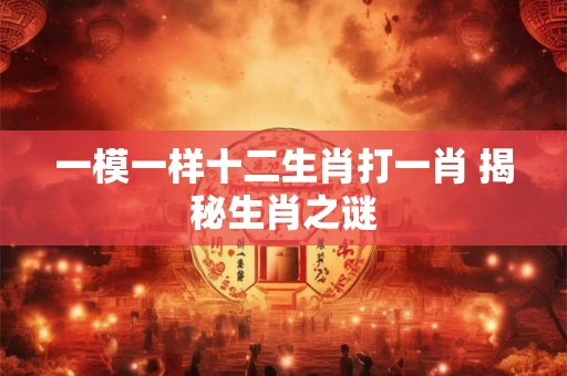 一模一样十二生肖打一肖 揭秘生肖之谜