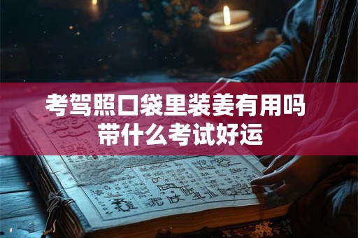 考驾照口袋里装姜有用吗 带什么考试好运