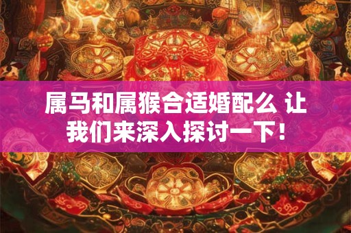 属马和属猴合适婚配么 让我们来深入探讨一下! 属马和属猴合适婚配么 让我们来深入探讨一下!
