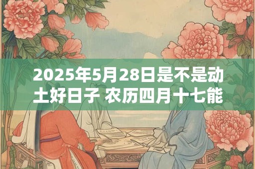 2026年5月28日是不是动土好日子 农历四月十七能动土吗