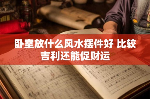 详细阅读:卧室放什么风水摆件好 比较吉利还能促财运 卧室放什么风水摆件好 比较吉利还能促财运