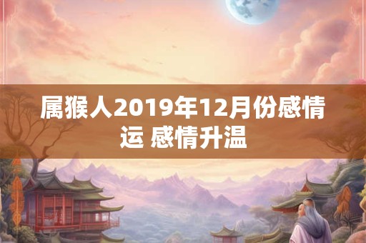 属猴人2019年12月份感情运 感情升温