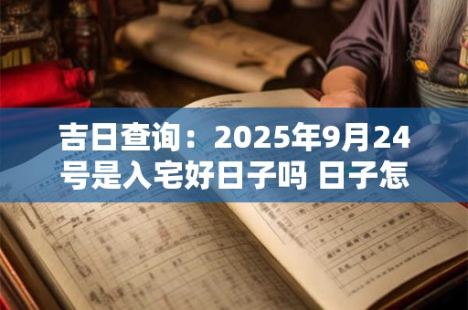 吉日查询：2025年9月24号是入宅好日子吗 日子怎么样