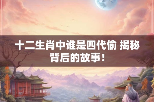 十二生肖中谁是四代偷 揭秘背后的故事！