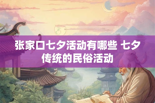 张家口七夕活动有哪些 七夕传统的民俗活动 张家口七夕活动有哪些 七夕传统的民俗活动