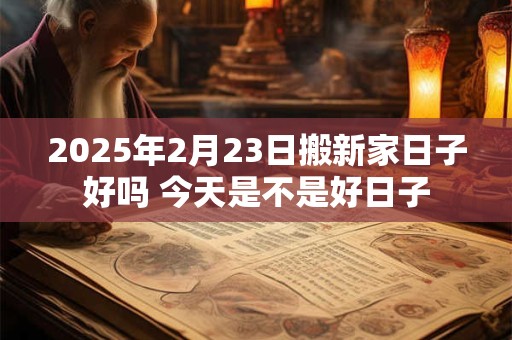 详细阅读:2025年2月23日搬新家日子好吗 今天是不是好日子 2025年2月23日搬新家日子好吗 今天是不是好日子