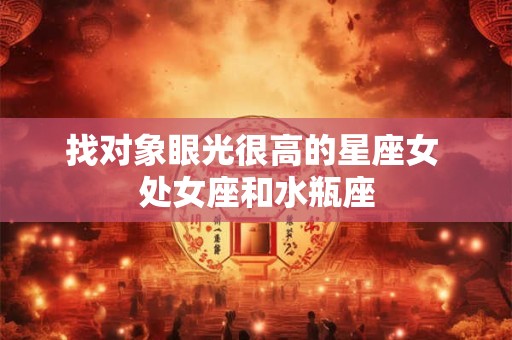 找对象眼光很高的星座女 处女座和水瓶座