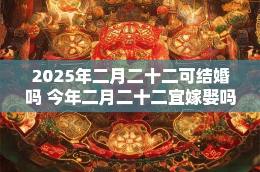 2025年二月二十二可结婚吗 今年二月二十二宜嫁娶吗