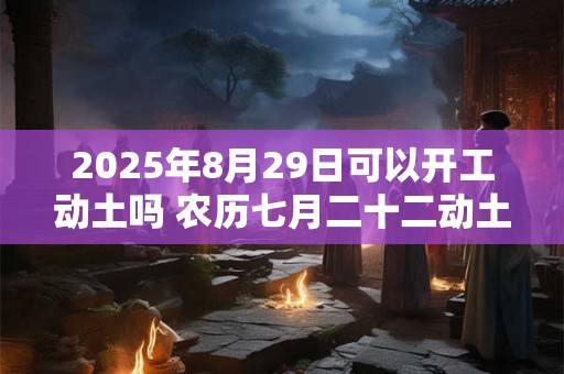 2025年8月29日可以开工动土吗 农历七月二十二动土怎么样
