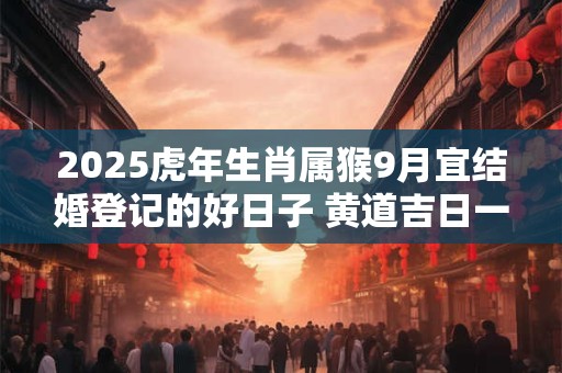 2025虎年生肖属猴9月宜结婚登记的好日子 黄道吉日一览表