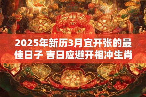 详细阅读:2025年新历3月宜开张的最佳日子 吉日应避开相冲生肖 2025年新历3月宜开张的最佳日子 吉日应避开相冲生肖
