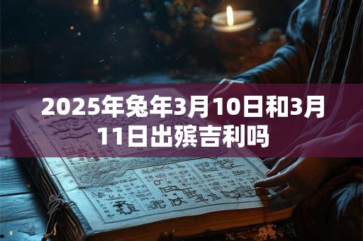 2025年兔年3月10日和3月11日出殡吉利吗