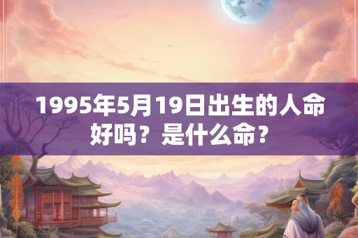1995年5月19日出生的人命好吗？是什么命？