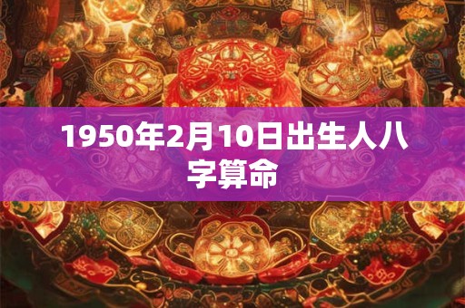 1950年2月10日出生人八字算命 1950年2月10日出生人八字算命