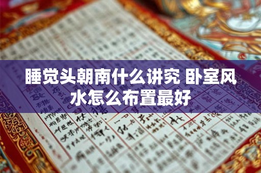 睡觉头朝南什么讲究 卧室风水怎么布置最好 睡觉头朝南什么讲究 卧室风水怎么布置最好