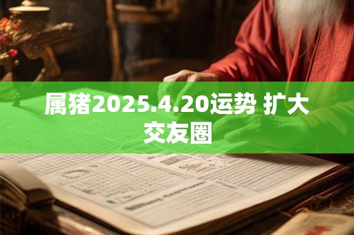 属猪2025.4.20运势 扩大交友圈