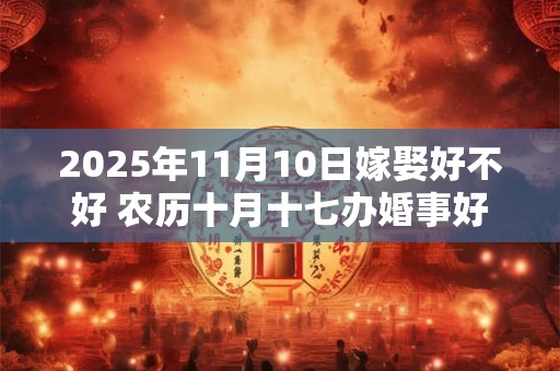 2025年11月10日嫁娶好不好 农历十月十七办婚事好吗