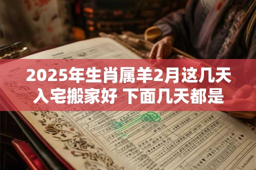 2025年生肖属羊2月这几天入宅搬家好 下面几天都是吉日