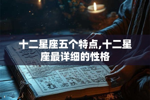 十二星座五个特点,十二星座最详细的性格