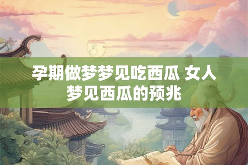 孕期做梦梦见吃西瓜 女人梦见西瓜的预兆