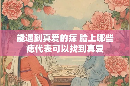 能遇到真爱的痣 脸上哪些痣代表可以找到真爱
