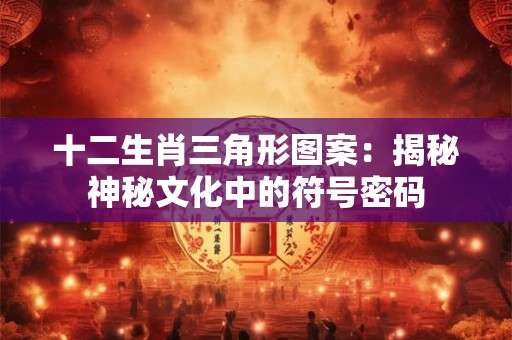 十二生肖三角形图案：揭秘神秘文化中的符号密码