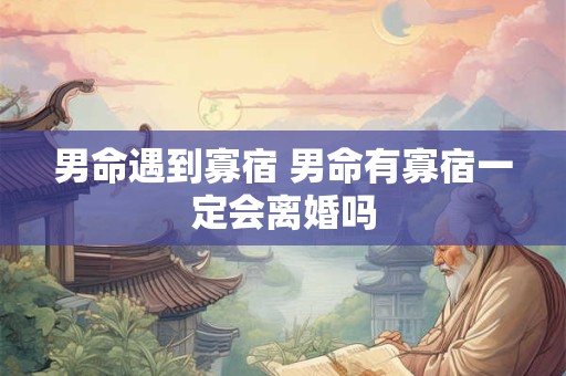 男命遇到寡宿 男命有寡宿一定会离婚吗 男命遇到寡宿 男命有寡宿一定会离婚吗