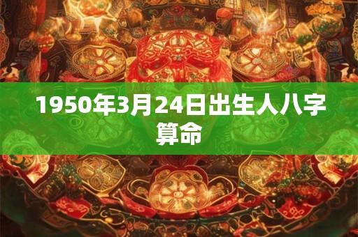1950年3月24日出生人八字算命 1950年3月24日出生人八字算命