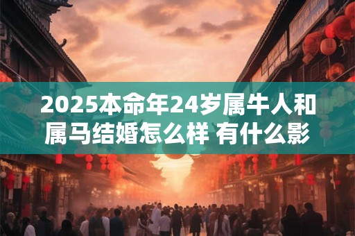 2025本命年24岁属牛人和属马结婚怎么样 有什么影响