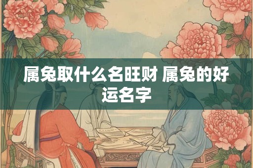 属兔取什么名旺财 属兔的好运名字 属兔取什么名旺财 属兔的好运名字