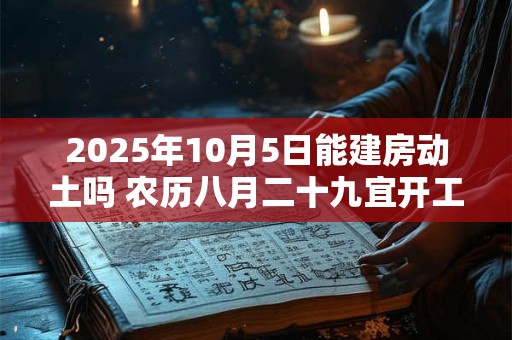 2025年10月5日能建房动土吗 农历八月二十九宜开工吗