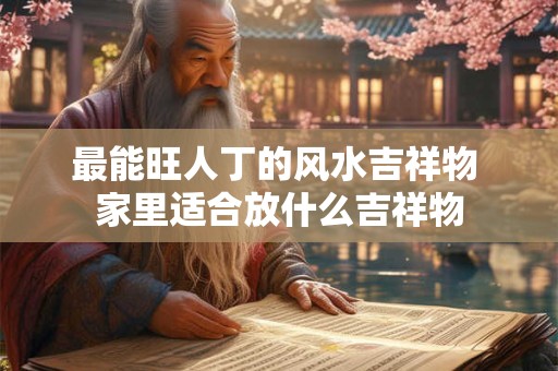 最能旺人丁的风水吉祥物 家里适合放什么吉祥物