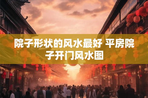院子形状的风水最好 平房院子开门风水图