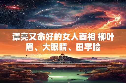 漂亮又命好的女人面相 柳叶眉、大眼睛、田字脸