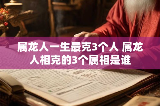 详细阅读:属龙人一生最克3个人 属龙人相克的3个属相是谁 属龙人一生最克3个人 属龙人相克的3个属相是谁