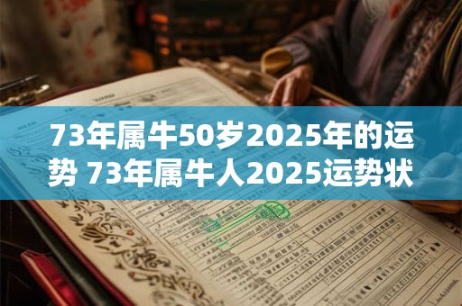 详细阅读:73年属牛50岁2025年的运势 73年属牛人2025运势状况 73年属牛50岁2025年的运势 73年属牛人2025运势状况
